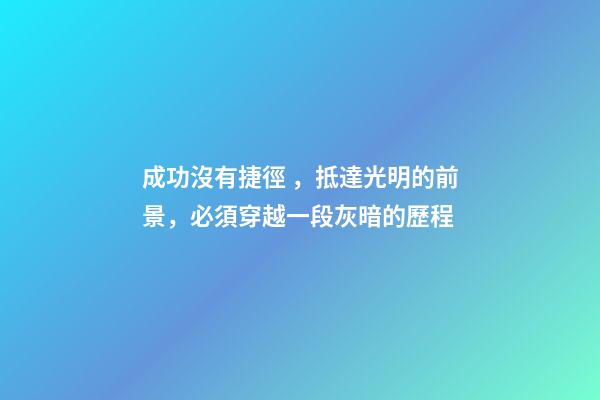成功沒有捷徑，抵達光明的前景，必須穿越一段灰暗的歷程